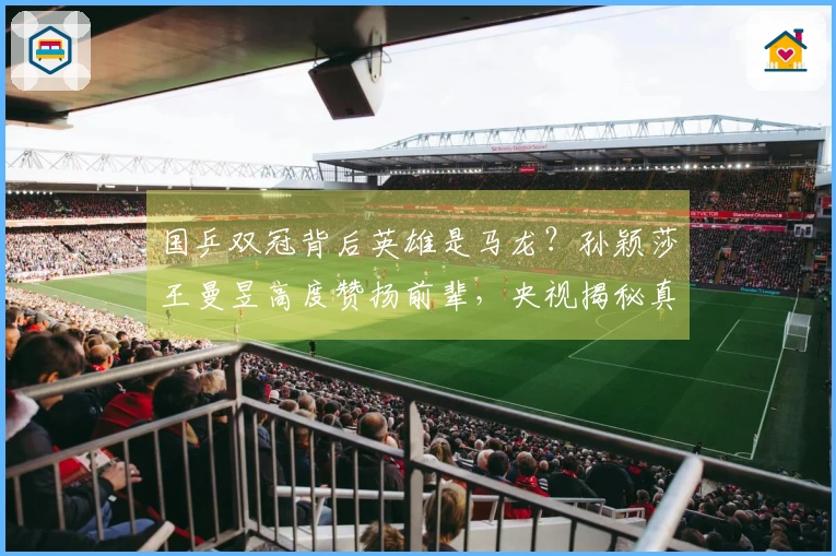 国乒双冠背后英雄是马龙？孙颖莎王曼昱高度赞扬前辈，央视揭秘真相