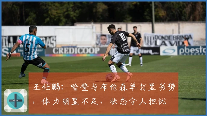 王仕鹏：哈登与布伦森单打显劣势，体力明显不足，状态令人担忧