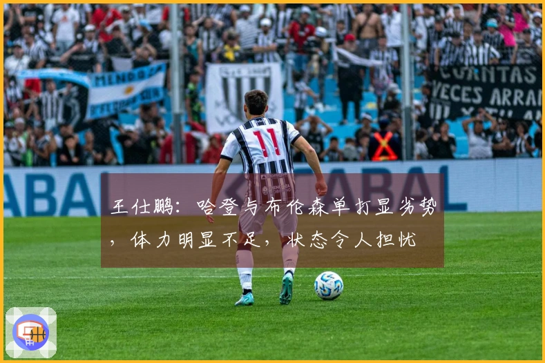 王仕鹏：哈登与布伦森单打显劣势，体力明显不足，状态令人担忧