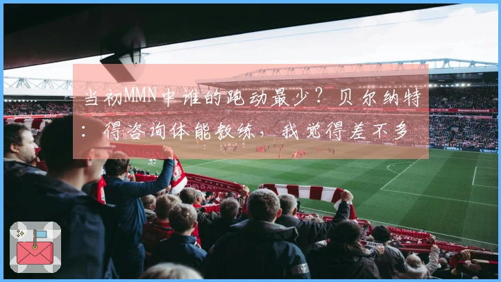当初MMN中谁的跑动最少？贝尔纳特：得咨询体能教练，我觉得差不多吧