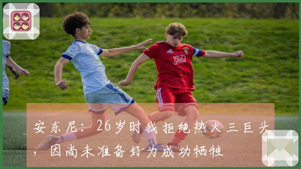 安东尼：26岁时我拒绝热火三巨头，因尚未准备好为成功牺牲